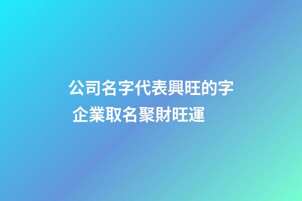 公司名字代表興旺的字 企業取名聚財旺運-第1張-公司起名-玄機派